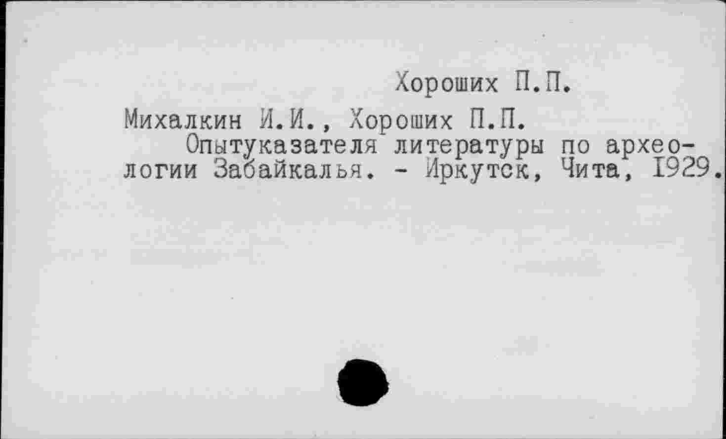 ﻿Хороших П.П.
Михалкин И.И., Хороших П.П.
Опытуказателя литературы по археологии Забайкалья. - Иркутск, Чита, 1929.